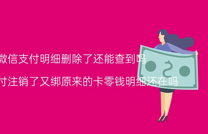 微信支付明细删除了还能查到吗 微信支付注销了又绑原来的卡零钱明细还在吗？